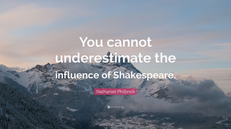 Nathaniel Philbrick Quote: “You cannot underestimate the influence of Shakespeare.”