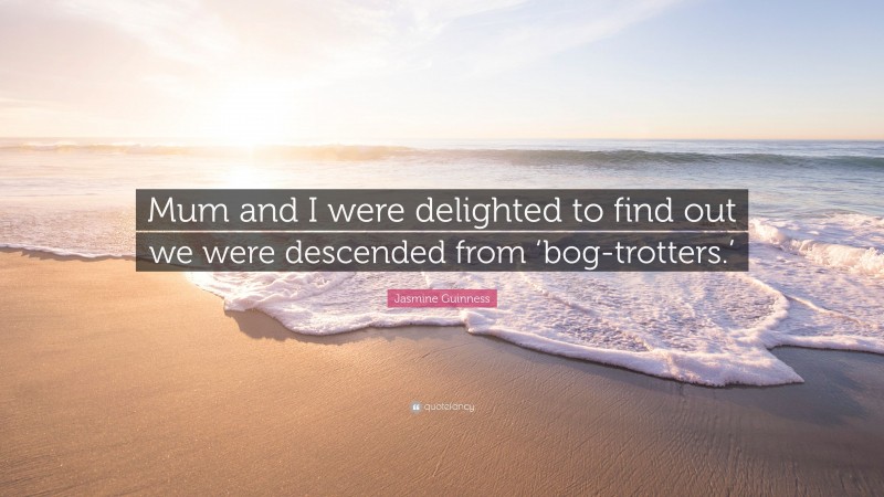 Jasmine Guinness Quote: “Mum and I were delighted to find out we were descended from ‘bog-trotters.’”