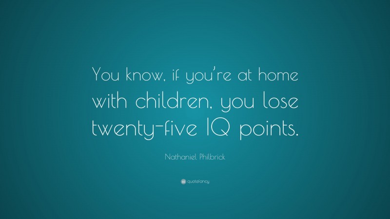 Nathaniel Philbrick Quote: “You know, if you’re at home with children, you lose twenty-five IQ points.”