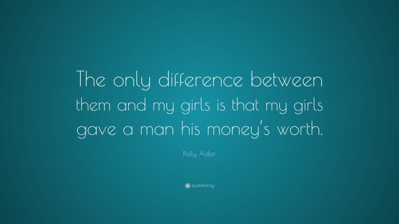 Polly Adler Quote: “The only difference between them and my girls is that my girls gave a man his money’s worth.”