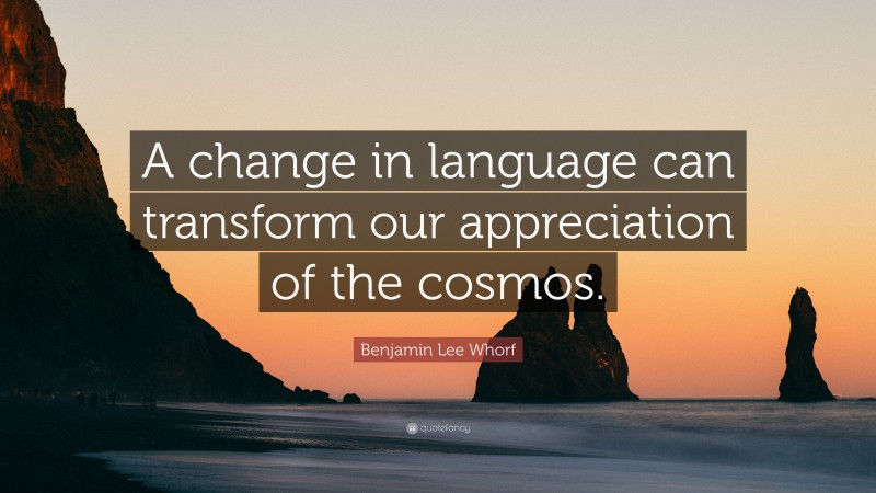 Benjamin Lee Whorf Quote: “A change in language can transform our appreciation of the cosmos.”