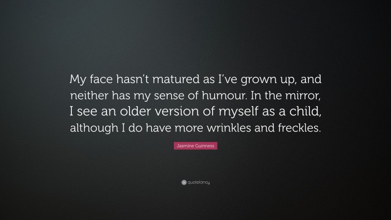 Jasmine Guinness Quote: “My face hasn’t matured as I’ve grown up, and neither has my sense of humour. In the mirror, I see an older version of myself as a child, although I do have more wrinkles and freckles.”