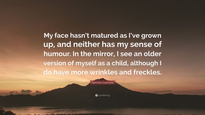 Jasmine Guinness Quote: “My face hasn’t matured as I’ve grown up, and neither has my sense of humour. In the mirror, I see an older version of myself as a child, although I do have more wrinkles and freckles.”
