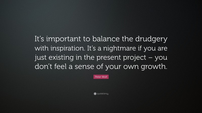 Peter Wolf Quote: “It’s important to balance the drudgery with inspiration. It’s a nightmare if you are just existing in the present project – you don’t feel a sense of your own growth.”