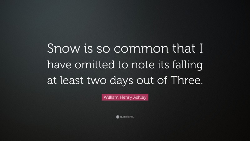 William Henry Ashley Quote: “Snow is so common that I have omitted to note its falling at least two days out of Three.”