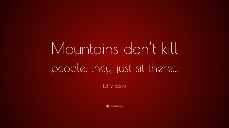 Ed Viesturs Quote: “Mountains don’t kill people, they just sit there...”