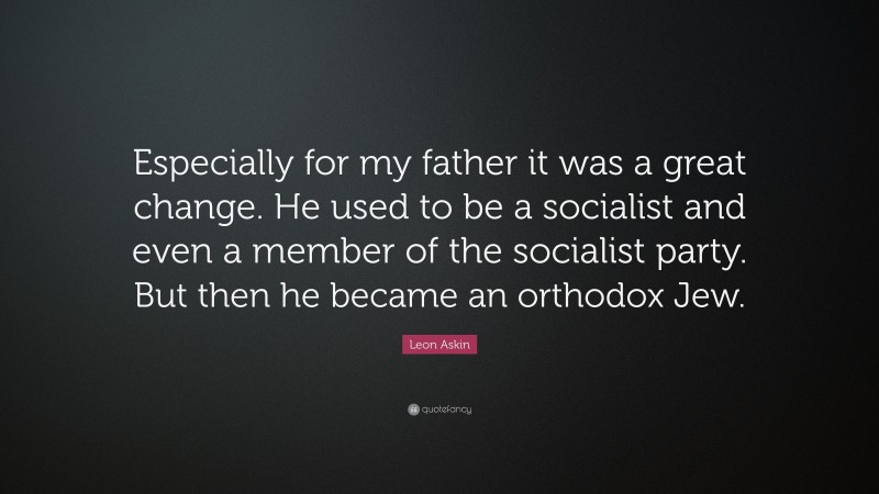 Leon Askin Quote: “Especially for my father it was a great change. He used to be a socialist and even a member of the socialist party. But then he became an orthodox Jew.”