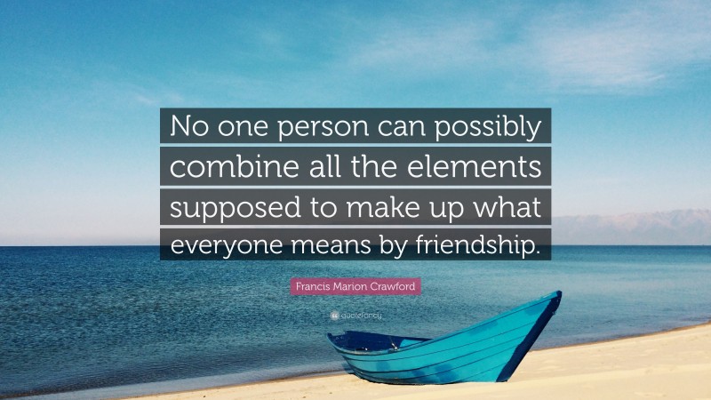 Francis Marion Crawford Quote: “No one person can possibly combine all the elements supposed to make up what everyone means by friendship.”