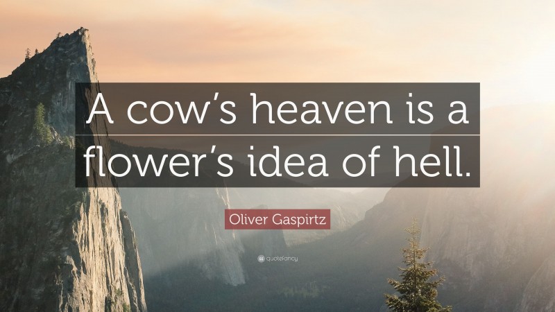 Oliver Gaspirtz Quote: “A cow’s heaven is a flower’s idea of hell.”