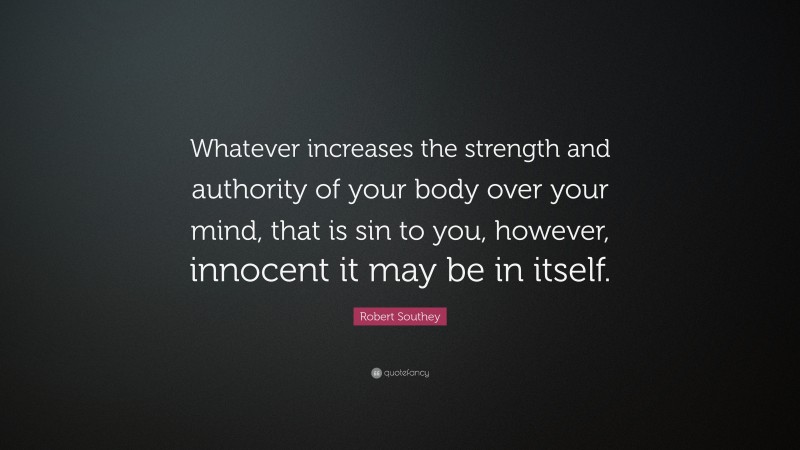Robert Southey Quote: “Whatever increases the strength and authority of your body over your mind, that is sin to you, however, innocent it may be in itself.”