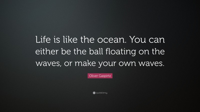 Oliver Gaspirtz Quote: “Life is like the ocean. You can either be the ball floating on the waves, or make your own waves.”