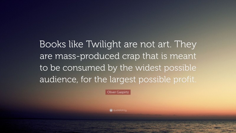Oliver Gaspirtz Quote: “Books like Twilight are not art. They are mass-produced crap that is meant to be consumed by the widest possible audience, for the largest possible profit.”