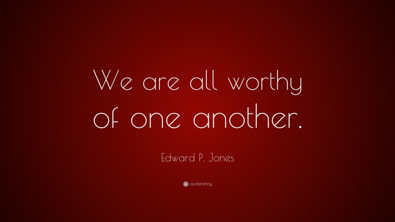Edward P. Jones Quote: “We are all worthy of one another.”