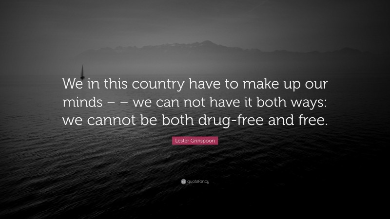 Lester Grinspoon Quote: “We in this country have to make up our minds – – we can not have it both ways: we cannot be both drug-free and free.”