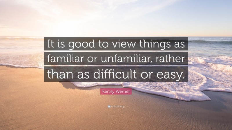 Kenny Werner Quote: “It is good to view things as familiar or unfamiliar, rather than as difficult or easy.”