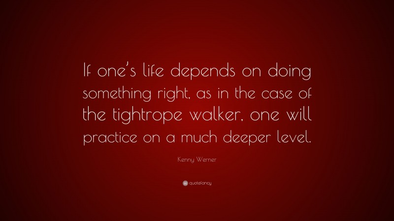 Kenny Werner Quote: “If one’s life depends on doing something right, as in the case of the tightrope walker, one will practice on a much deeper level.”