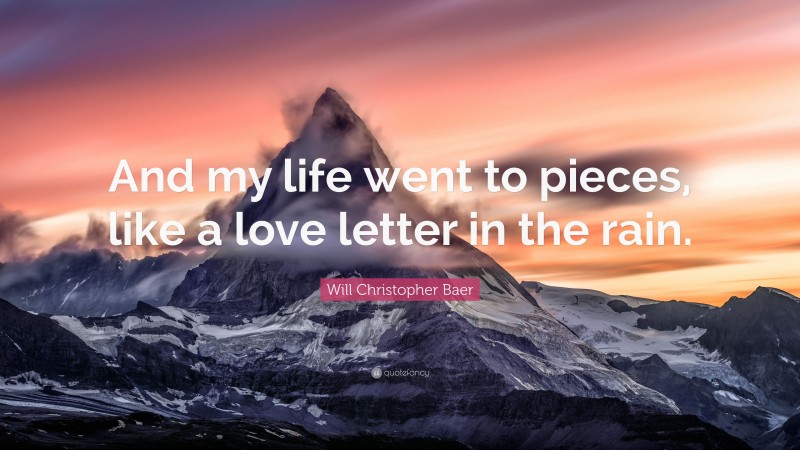 Will Christopher Baer Quote: “And my life went to pieces, like a love letter in the rain.”