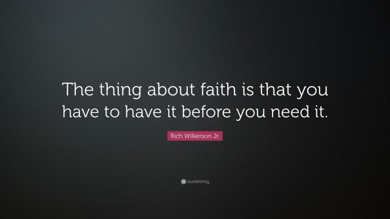 Rich Wilkerson Jr. Quote: “The thing about faith is that you have to have it before you need it.”