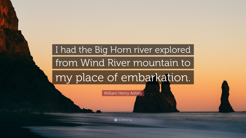 William Henry Ashley Quote: “I had the Big Horn river explored from Wind River mountain to my place of embarkation.”