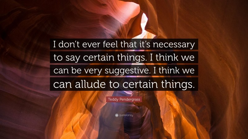 Teddy Pendergrass Quote: “I don’t ever feel that it’s necessary to say certain things. I think we can be very suggestive. I think we can allude to certain things.”