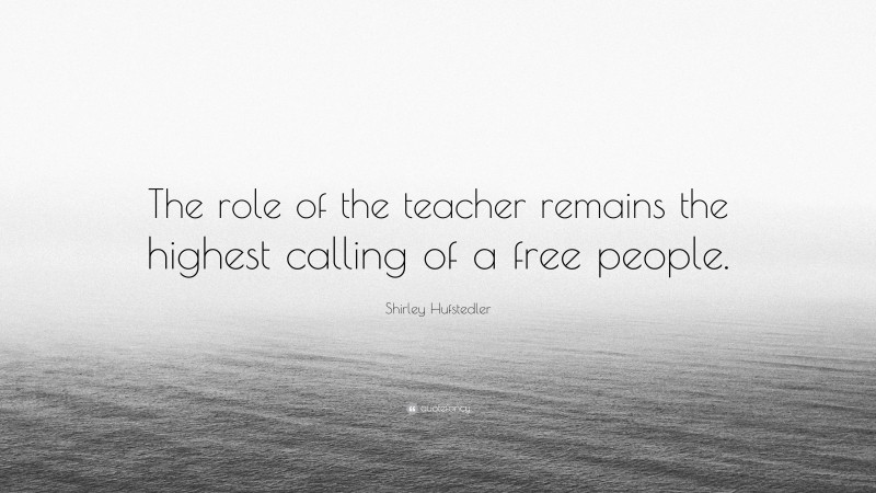 Shirley Hufstedler Quote: “The role of the teacher remains the highest calling of a free people.”