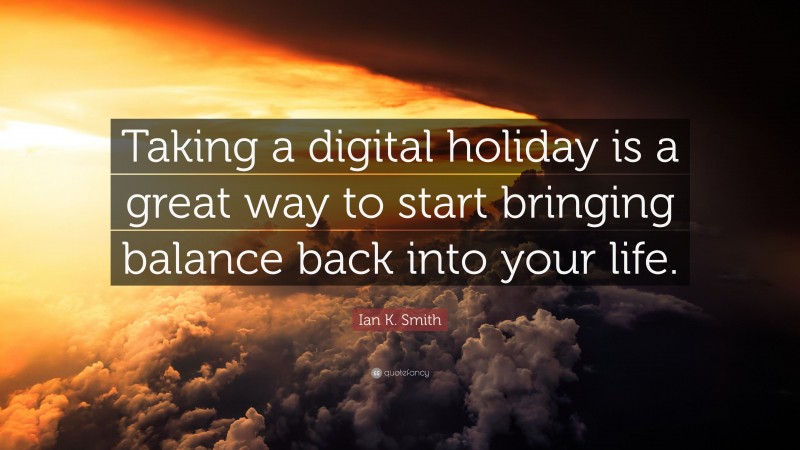 Ian K. Smith Quote: “Taking a digital holiday is a great way to start bringing balance back into your life.”