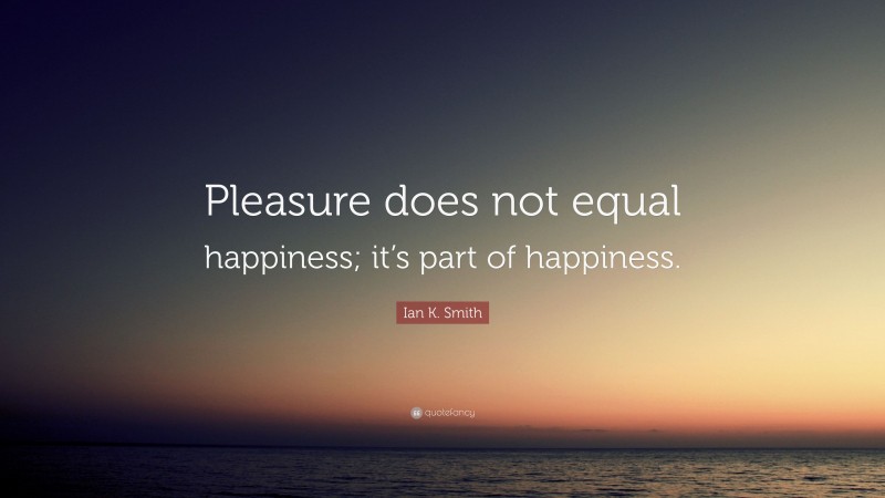 Ian K. Smith Quote: “Pleasure does not equal happiness; it’s part of happiness.”
