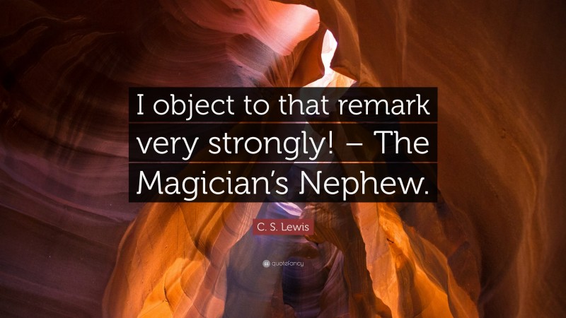 C. S. Lewis Quote: “I object to that remark very strongly! – The Magician’s Nephew.”