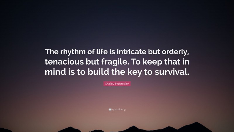 Shirley Hufstedler Quote: “The rhythm of life is intricate but orderly, tenacious but fragile. To keep that in mind is to build the key to survival.”