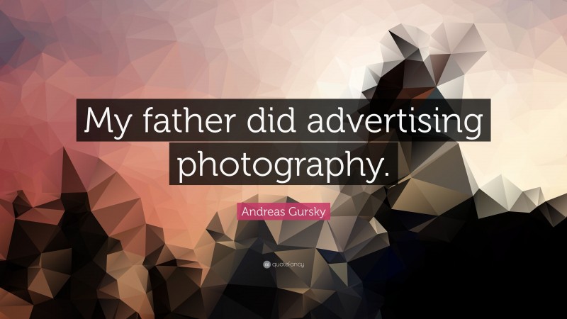 Andreas Gursky Quote: “My father did advertising photography.”