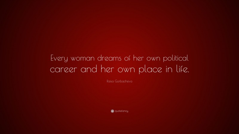 Raisa Gorbacheva Quote: “Every woman dreams of her own political career and her own place in life.”