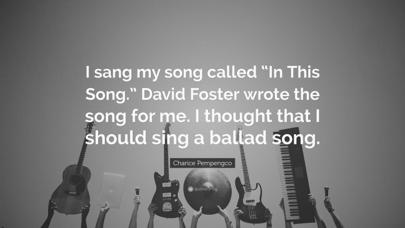 Charice Pempengco Quote: “I sang my song called “In This Song.” David Foster wrote the song for me. I thought that I should sing a ballad song.”