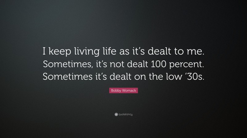 Bobby Womack Quote: “I keep living life as it’s dealt to me. Sometimes, it’s not dealt 100 percent. Sometimes it’s dealt on the low ’30s.”