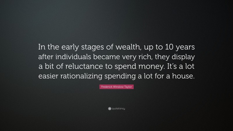 Frederick Winslow Taylor Quote: “In the early stages of wealth, up to 10 years after individuals became very rich, they display a bit of reluctance to spend money. It’s a lot easier rationalizing spending a lot for a house.”