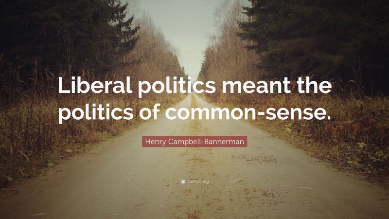 Henry Campbell-Bannerman Quote: “Liberal politics meant the politics of common-sense.”