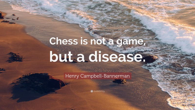 Henry Campbell-Bannerman Quote: “Chess is not a game, but a disease.”