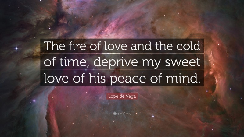 Lope de Vega Quote: “The fire of love and the cold of time, deprive my sweet love of his peace of mind.”