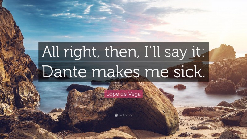 Lope de Vega Quote: “All right, then, I’ll say it: Dante makes me sick.”