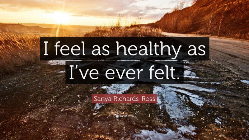 Sanya Richards-Ross Quote: “I feel as healthy as I’ve ever felt.”