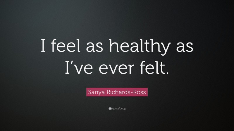 Sanya Richards-Ross Quote: “I feel as healthy as I’ve ever felt.”