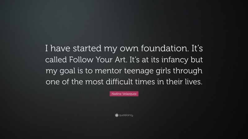 Nadine Velazquez Quote: “I have started my own foundation. It’s called Follow Your Art. It’s at its infancy but my goal is to mentor teenage girls through one of the most difficult times in their lives.”