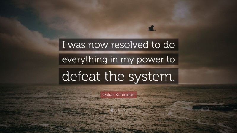 Oskar Schindler Quote: “I was now resolved to do everything in my power to defeat the system.”