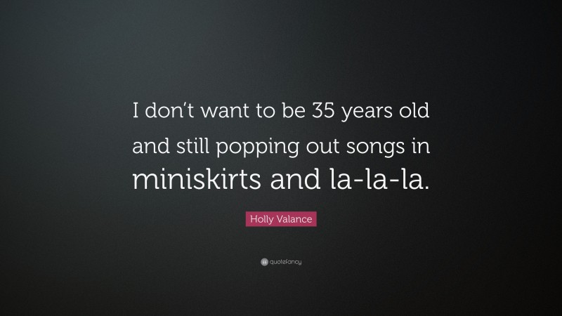 Holly Valance Quote: “I don’t want to be 35 years old and still popping out songs in miniskirts and la-la-la.”