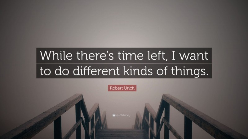 Robert Urich Quote: “While there’s time left, I want to do different kinds of things.”