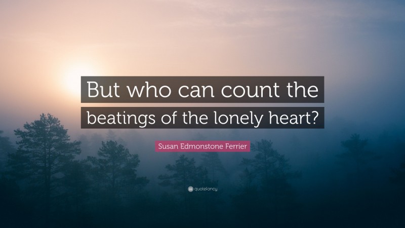 Susan Edmonstone Ferrier Quote: “But who can count the beatings of the lonely heart?”