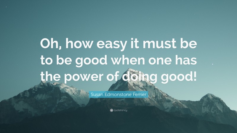 Susan Edmonstone Ferrier Quote: “Oh, how easy it must be to be good when one has the power of doing good!”