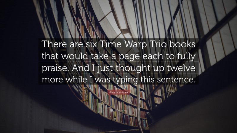 Jon Scieszka Quote: “There are six Time Warp Trio books that would take a page each to fully praise. And I just thought up twelve more while I was typing this sentence.”