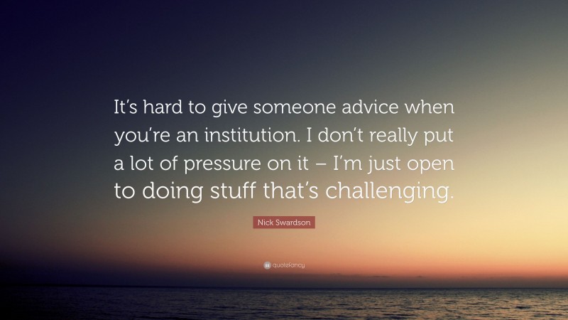 Nick Swardson Quote: “It’s hard to give someone advice when you’re an institution. I don’t really put a lot of pressure on it – I’m just open to doing stuff that’s challenging.”