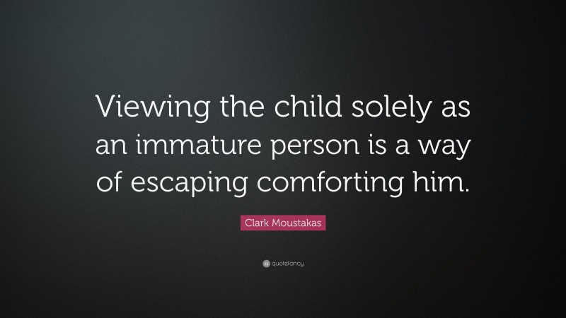 Clark Moustakas Quote: “Viewing the child solely as an immature person is a way of escaping comforting him.”