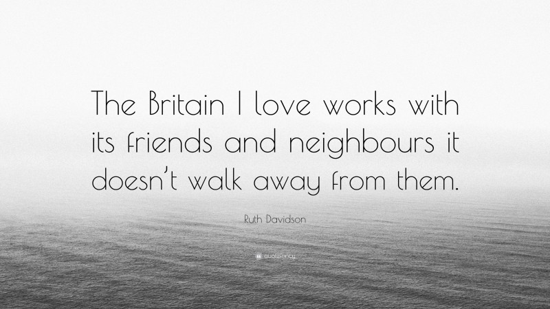 Ruth Davidson Quote: “The Britain I love works with its friends and neighbours it doesn’t walk away from them.”